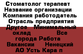 Стоматолог терапевт › Название организации ­ Компания-работодатель › Отрасль предприятия ­ Другое › Минимальный оклад ­ 20 000 - Все города Работа » Вакансии   . Ненецкий АО,Усть-Кара п.